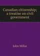 Canadian citizenship; a treatise on civil government, John Millar 