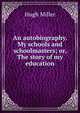 An autobiography. My schools and schoolmasters; or, The story of my education, Miller Hugh 