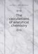 The calculations of analytical chemistry, Edmund H. 1869-1906 Miller 