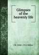 Glimpses of the heavenly life, J R. 1840-1912 Miller 
