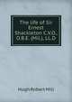 The life of Sir Ernest Shackleton C.V.O., O.B.E. (Mil.), LL.D., Hugh Robert Mill 