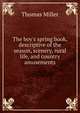 The boy's spring book, descriptive of the season, scenery, rural life, and country amusements, Thomas Miller 