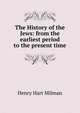 The History of the Jews: from the earliest period to the present time, Henry Hart Milman 
