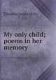 My only child; poems in her memory, Edmund James Mills 