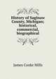 History of Saginaw County, Michigan; historical, commercial, biographical, James Cooke Mills 
