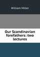 Our Scandinavian forefathers: two lectures, William Miller 