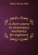 A short course in elementary mechanics for engineers, Clifford Newton Mills 