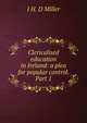 Clericalised education in Ireland: a plea for popular control. Part 1, J H. D Miller 