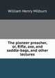 The pioneer preacher, or, Rifle, axe, and saddle-bags, and other lectures, William Henry Milburn 