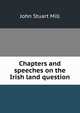 Chapters and speeches on the Irish land question, John Stuart Mill 