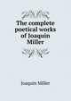 The complete poetical works of Joaquin Miller, Miller Joaquin 
