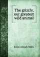 The grizzly, our greatest wild animal, Mills Enos Abijah 