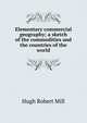 Elementary commercial geography; a sketch of the commodities and the countries of the world, Hugh Robert Mill 