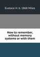How to remember, without memory systems or with them, Eustace H. b. 1868 Miles 
