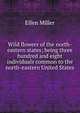 Wild flowers of the north-eastern states; being three hundred and eight individuals common to the north-eastern United States, Ellen Miller 