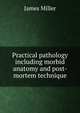 Practical pathology including morbid anatomy and post-mortem technique, James Miller 