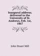 Inaugural address; delivered to the University of St. Andrews, Feb. 1st, 1867, John Stuart Mill 