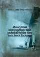 Money trust investigation: brief on behalf of the New York Stock Exchange, John G. 1851-1930 Milburn 