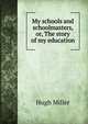 My schools and schoolmasters, or, The story of my education, Miller Hugh 