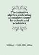 The inductive algebra, embracing a complete course for schools and academies, William J. 1843-1914 Milne 
