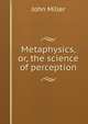 Metaphysics, or, the science of perception, John Miller 