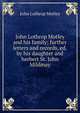 John Lothrop Motley and his family; further letters and records, ed.by his daughter and herbert St. John Mildmay, Motley, John Lothrop, 1814-1877 