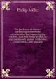 The gardeners dictionary: containing the methods of cultivating and improving the kitchen, fruit and flower garden, as also the physick garden, wilderness, conservatory, and vineyard, Philip Miller 