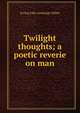 Twilight thoughts; a poetic reverie on man, Irving John Armitage Miller 