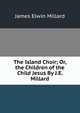 The Island Choir; Or, the Children of the Child Jesus By J.E. Millard., James Elwin Millard 
