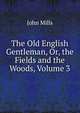 The Old English Gentleman, Or, the Fields and the Woods, Volume 3, John Mills 