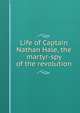 Life of Captain Nathan Hale, the martyr-spy of the revolution, 
