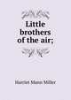 Little brothers of the air;, Harriet Mann Miller 