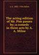 The acting edition of Mr. Pim passes by; a comedy in three acts by A. A. Milne, A A. 1882-1956 Milne 
