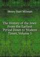 The History of the Jews: From the Earliest Period Down to Modern Times, Volume 1, Henry Hart Milman 