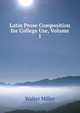 Latin Prose Composition for College Use, Volume 1, Walter Miller 