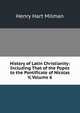 History of Latin Christianity: Including That of the Popes to the Pontificate of Nicolas V, Volume 6, Henry Hart Milman 