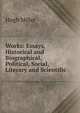 Works: Essays, Historical and Biographical, Political, Social, Literary and Scientific, Miller Hugh 
