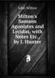 Milton's Samson Agonistes and Lycidas, with Notes Etc., by J. Hunter, Milton John 
