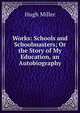 Works: Schools and Schoolmasters; Or the Story of My Education, an Autobiography, Miller Hugh 