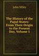 The History of the Papal States: From Their Origin to the Present Day, Volume 1, John Miley 