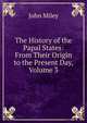 The History of the Papal States: From Their Origin to the Present Day, Volume 3, John Miley 