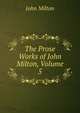 The Prose Works of John Milton, Volume 5, Milton John 