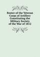 Roster of the Veteran Corps of Artillery Constituting the Military Society of the War of 1812, 