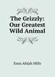 The Grizzly: Our Greatest Wild Animal, Mills Enos Abijah 