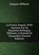 La France Depuis 1830: Apercus Sur Sa Situation Politique, Militaire, Coloniale Et Financiere (French Edition), Jacques Milleret 