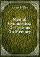 Mental Gymnastics: Or Lessons On Memory, Adam Miller 