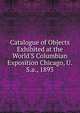 Catalogue of Objects Exhibited at the World'S Columbian Exposition Chicago, U.S.a., 1893, 
