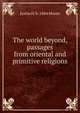 The world beyond, passages from oriental and primitive religions, Justin H. b. 1884 Moore 