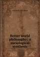 Better world philosophy; a sociological synthesis, J Howard b. 1862 Moore 