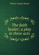The faith healer; a play in three acts, William Vaughn Moody 